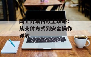 网上订票付款全攻略：从支付方式到安全操作详解
