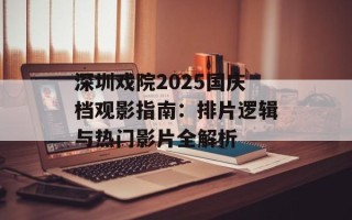 深圳戏院2025国庆档观影指南：排片逻辑与热门影片全解析