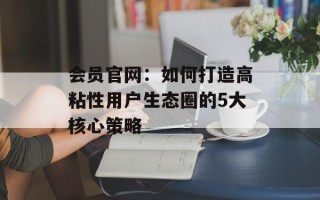 会员官网：如何打造高粘性用户生态圈的5大核心策略