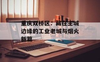重庆双桥区：藏在主城边缘的工业老城与烟火新篇
