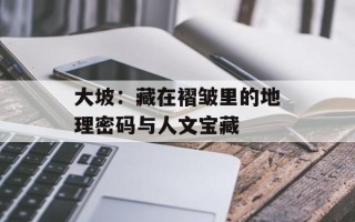 大坡：藏在褶皱里的地理密码与人文宝藏