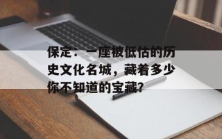 保定：一座被低估的历史文化名城，藏着多少你不知道的宝藏？