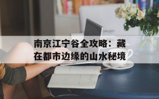 南京江宁谷全攻略：藏在都市边缘的山水秘境
