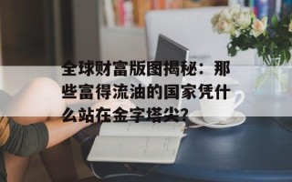 全球财富版图揭秘：那些富得流油的国家凭什么站在金字塔尖？