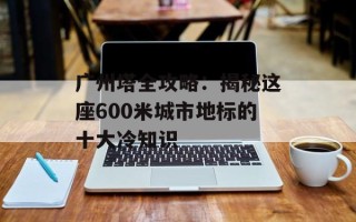广州塔全攻略：揭秘这座600米城市地标的十大冷知识
