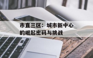 市直三区：城市新中心的崛起密码与挑战
