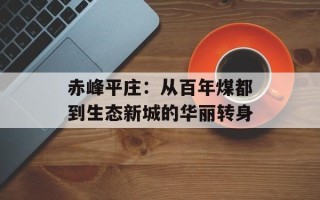 赤峰平庄：从百年煤都到生态新城的华丽转身