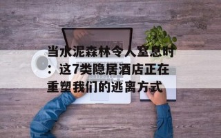 当水泥森林令人窒息时：这7类隐居酒店正在重塑我们的逃离方式