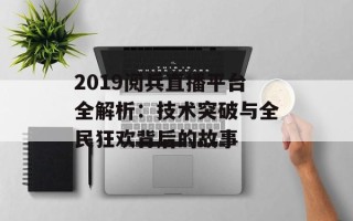 2019阅兵直播平台全解析：技术突破与全民狂欢背后的故事