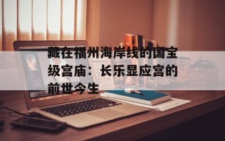 藏在福州海岸线的国宝级宫庙：长乐显应宫的前世今生