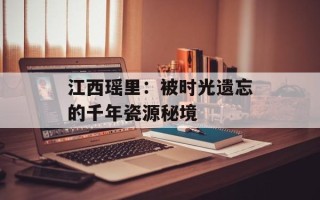 江西瑶里：被时光遗忘的千年瓷源秘境