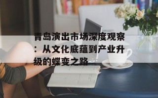 青岛演出市场深度观察：从文化底蕴到产业升级的蝶变之路