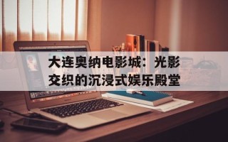 大连奥纳电影城：光影交织的沉浸式娱乐殿堂
