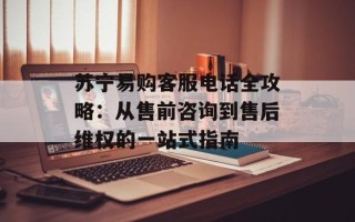 苏宁易购客服电话全攻略：从售前咨询到售后维权的一站式指南