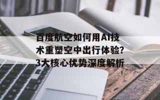 百度航空如何用AI技术重塑空中出行体验？3大核心优势深度解析
