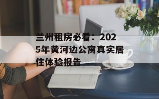 兰州租房必看：2025年黄河边公寓真实居住体验报告