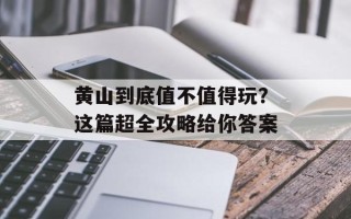 黄山到底值不值得玩？这篇超全攻略给你答案