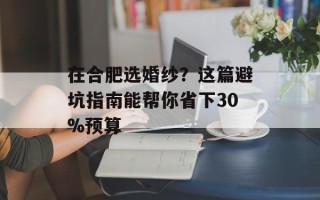 在合肥选婚纱？这篇避坑指南能帮你省下30%预算