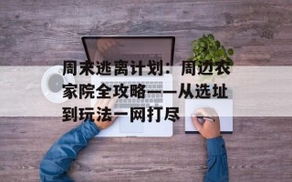 周末逃离计划：周边农家院全攻略——从选址到玩法一网打尽