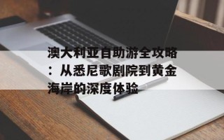 澳大利亚自助游全攻略：从悉尼歌剧院到黄金海岸的深度体验