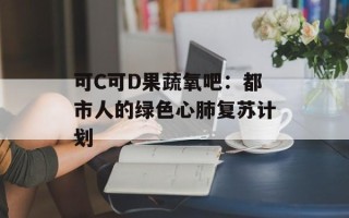 可C可D果蔬氧吧：都市人的绿色心肺复苏计划