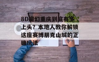 8D魔幻重庆到底有多上头？本地人教你解锁这座赛博朋克山城的正确玩法