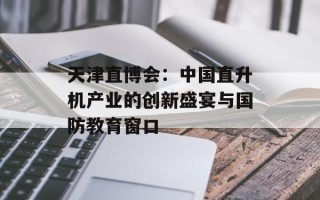 天津直博会：中国直升机产业的创新盛宴与国防教育窗口