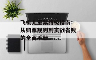飞机儿童票终极指南：从购票规则到实战省钱的全面手册