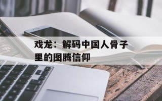戏龙：解码中国人骨子里的图腾信仰