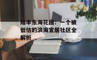 陆丰东海花园：一个被低估的滨海宜居社区全解析