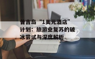 普吉岛“1美元酒店”计划：旅游业复苏的破冰尝试与深度解析