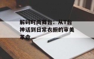解码时尚舞台：从T台神话到日常衣橱的审美革命