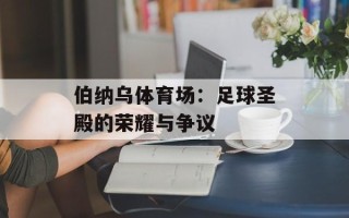 伯纳乌体育场：足球圣殿的荣耀与争议