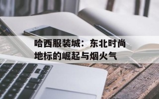 哈西服装城：东北时尚地标的崛起与烟火气