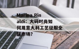 Marina Rinaldi：大码时尚如何用意大利工艺征服全球市场？
