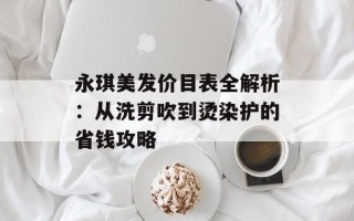 永琪美发价目表全解析：从洗剪吹到烫染护的省钱攻略