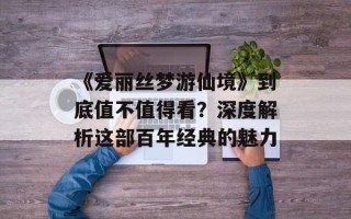 《爱丽丝梦游仙境》到底值不值得看？深度解析这部百年经典的魅力
