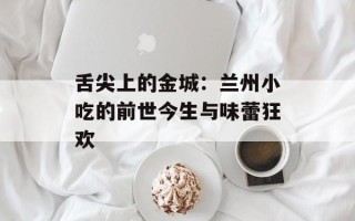 舌尖上的金城：兰州小吃的前世今生与味蕾狂欢