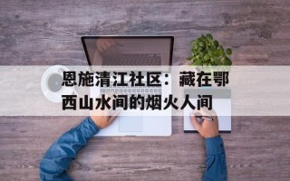 恩施清江社区：藏在鄂西山水间的烟火人间
