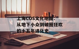 上海COS文化地图：从地下小众到破圈狂欢的十五年进化史