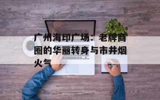 广州海印广场：老牌商圈的华丽转身与市井烟火气