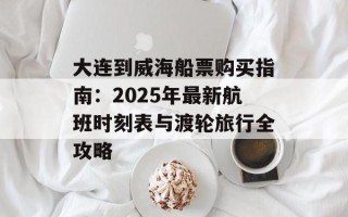 大连到威海船票购买指南：2025年最新航班时刻表与渡轮旅行全攻略