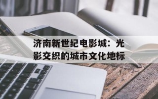 济南新世纪电影城：光影交织的城市文化地标