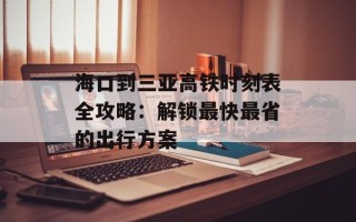 海口到三亚高铁时刻表全攻略：解锁最快最省的出行方案