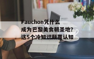 Fauchon凭什么成为巴黎美食朝圣地？这5个冷知识颠覆认知