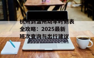 杭州到温州动车时刻表全攻略：2025最新班次查询与出行建议