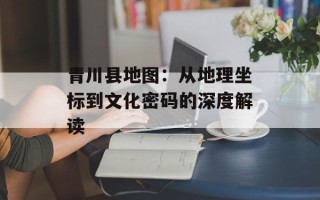 青川县地图：从地理坐标到文化密码的深度解读