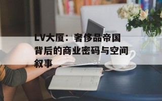 LV大厦：奢侈品帝国背后的商业密码与空间叙事