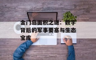 金门岛面积之谜：数字背后的军事要塞与生态宝库