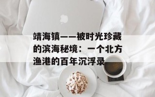 靖海镇——被时光珍藏的滨海秘境：一个北方渔港的百年沉浮录